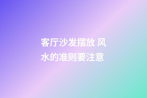 客厅沙发摆放 风水的准则要注意